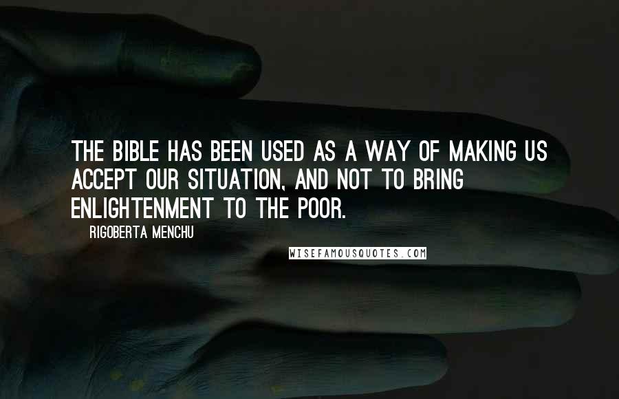 Rigoberta Menchu Quotes: The Bible has been used as a way of making us accept our situation, and not to bring enlightenment to the poor.