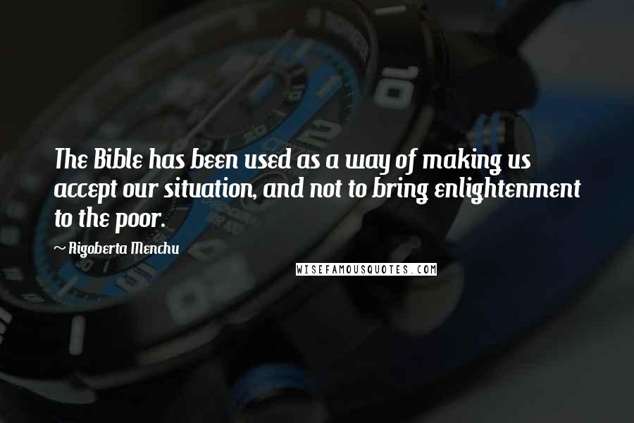 Rigoberta Menchu Quotes: The Bible has been used as a way of making us accept our situation, and not to bring enlightenment to the poor.