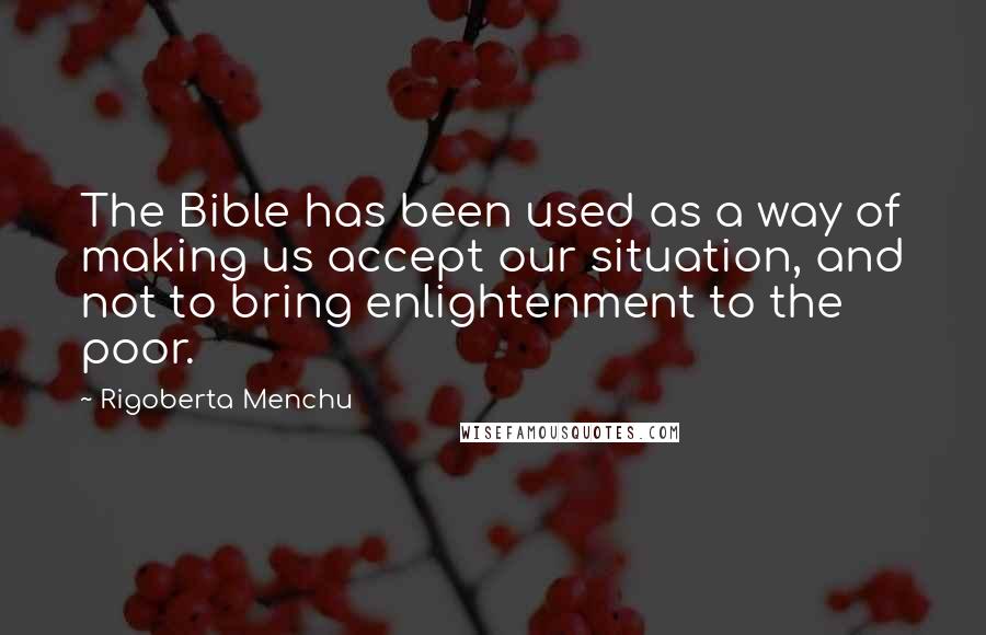 Rigoberta Menchu Quotes: The Bible has been used as a way of making us accept our situation, and not to bring enlightenment to the poor.