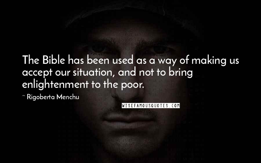 Rigoberta Menchu Quotes: The Bible has been used as a way of making us accept our situation, and not to bring enlightenment to the poor.