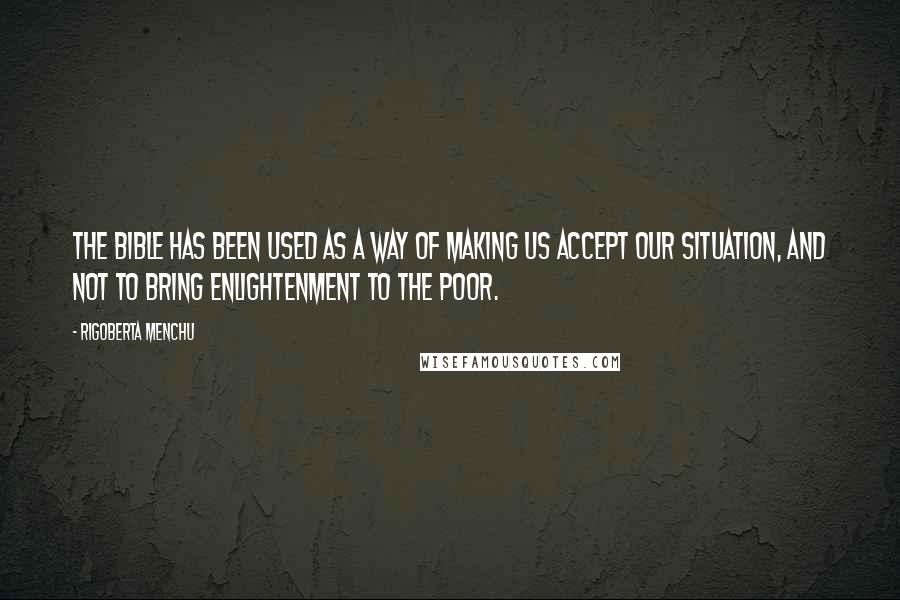 Rigoberta Menchu Quotes: The Bible has been used as a way of making us accept our situation, and not to bring enlightenment to the poor.