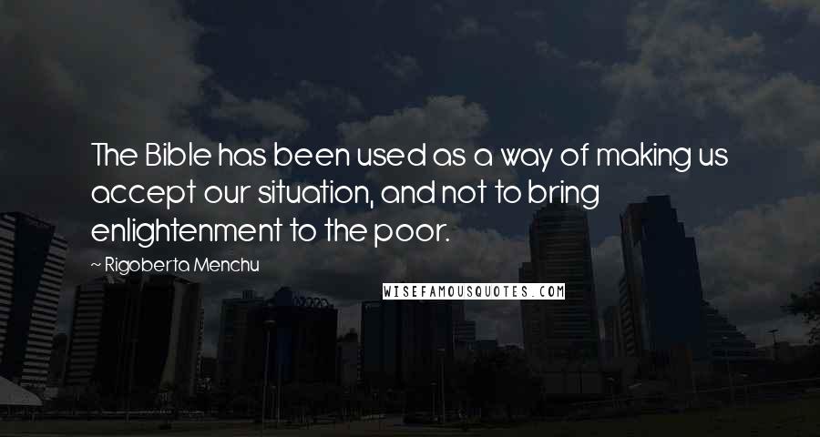 Rigoberta Menchu Quotes: The Bible has been used as a way of making us accept our situation, and not to bring enlightenment to the poor.