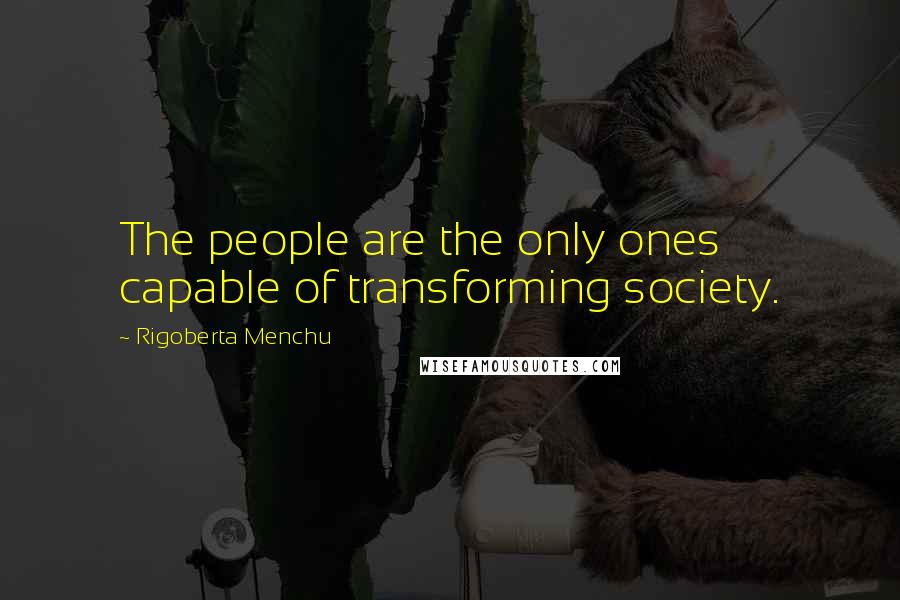 Rigoberta Menchu Quotes: The people are the only ones capable of transforming society.