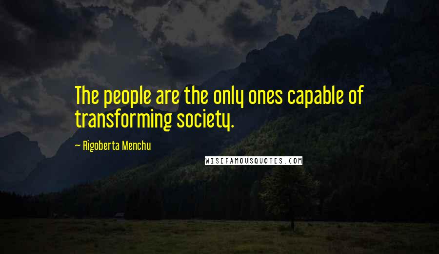 Rigoberta Menchu Quotes: The people are the only ones capable of transforming society.
