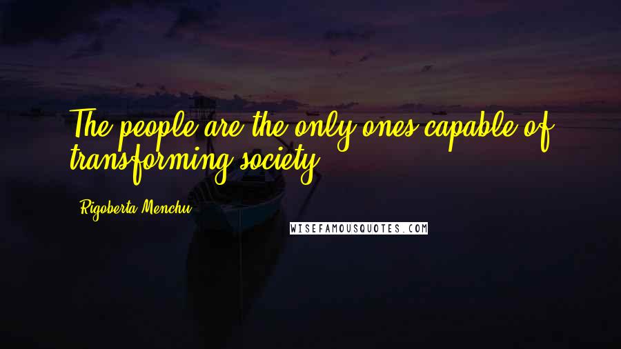 Rigoberta Menchu Quotes: The people are the only ones capable of transforming society.