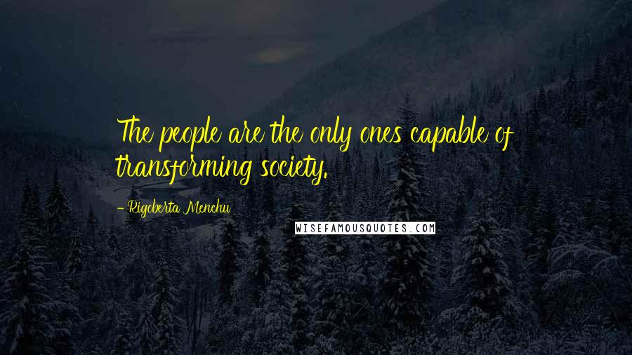 Rigoberta Menchu Quotes: The people are the only ones capable of transforming society.