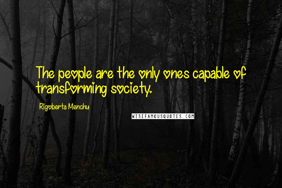 Rigoberta Menchu Quotes: The people are the only ones capable of transforming society.