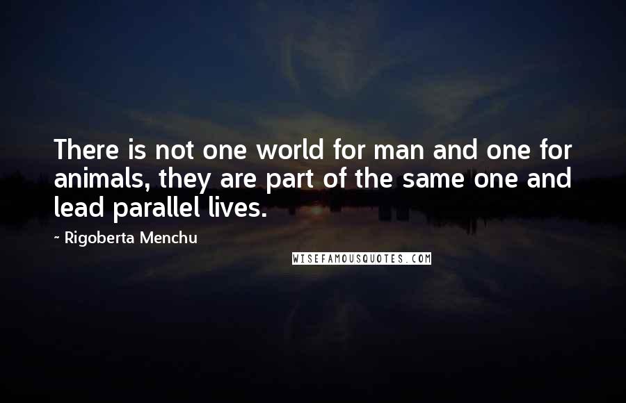 Rigoberta Menchu Quotes: There is not one world for man and one for animals, they are part of the same one and lead parallel lives.