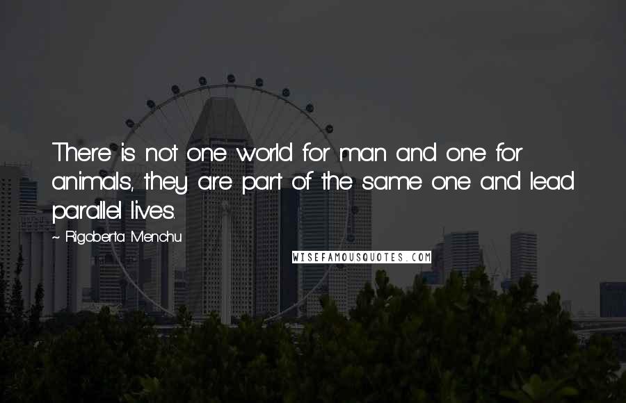 Rigoberta Menchu Quotes: There is not one world for man and one for animals, they are part of the same one and lead parallel lives.