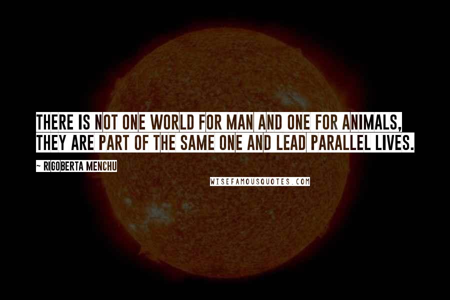 Rigoberta Menchu Quotes: There is not one world for man and one for animals, they are part of the same one and lead parallel lives.