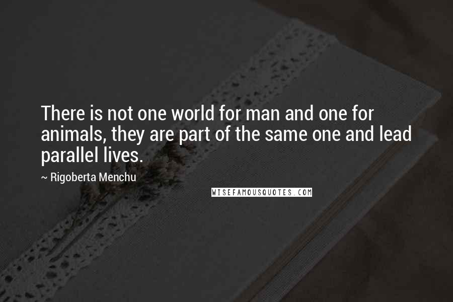 Rigoberta Menchu Quotes: There is not one world for man and one for animals, they are part of the same one and lead parallel lives.