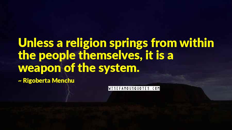 Rigoberta Menchu Quotes: Unless a religion springs from within the people themselves, it is a weapon of the system.