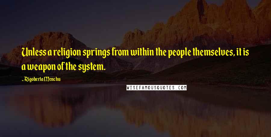 Rigoberta Menchu Quotes: Unless a religion springs from within the people themselves, it is a weapon of the system.