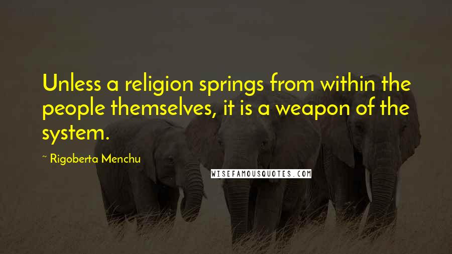 Rigoberta Menchu Quotes: Unless a religion springs from within the people themselves, it is a weapon of the system.