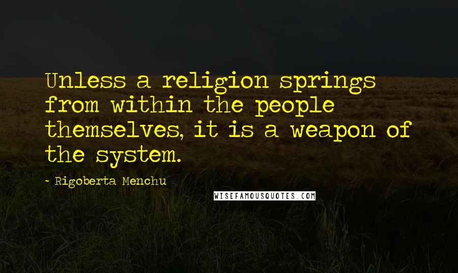 Rigoberta Menchu Quotes: Unless a religion springs from within the people themselves, it is a weapon of the system.
