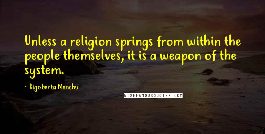 Rigoberta Menchu Quotes: Unless a religion springs from within the people themselves, it is a weapon of the system.