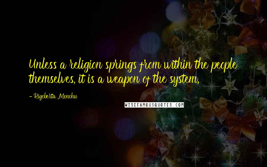 Rigoberta Menchu Quotes: Unless a religion springs from within the people themselves, it is a weapon of the system.