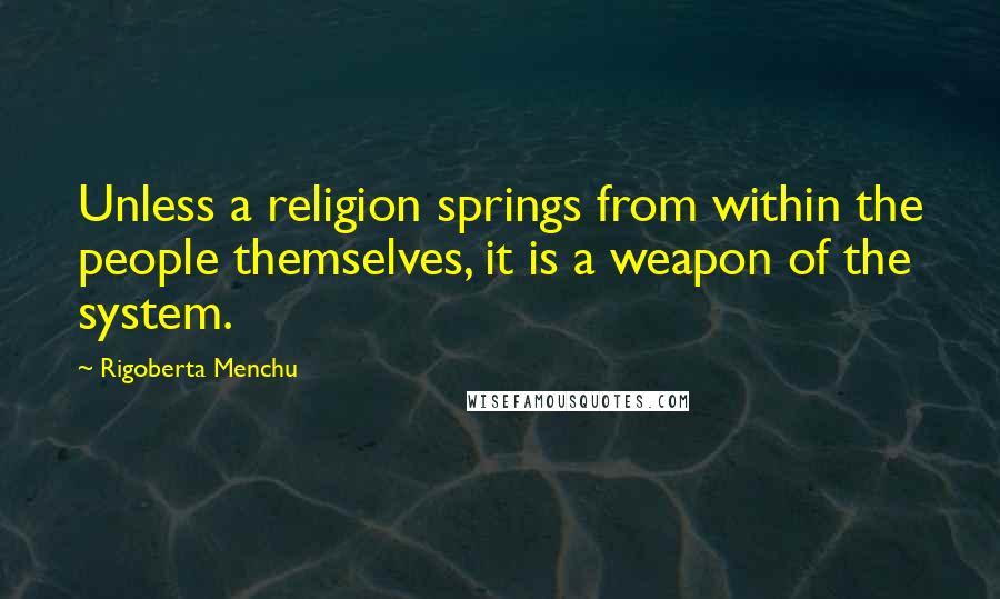 Rigoberta Menchu Quotes: Unless a religion springs from within the people themselves, it is a weapon of the system.