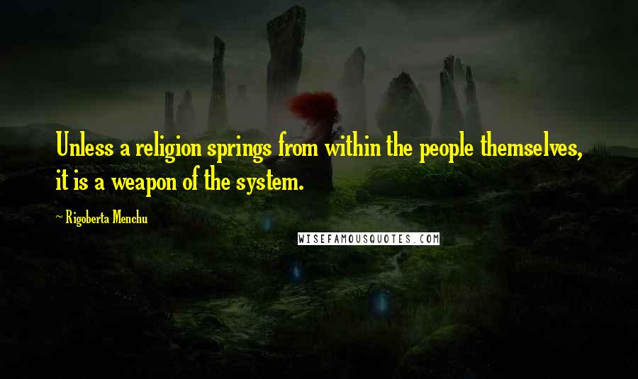 Rigoberta Menchu Quotes: Unless a religion springs from within the people themselves, it is a weapon of the system.