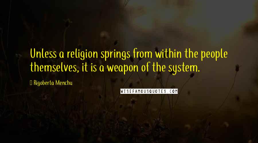 Rigoberta Menchu Quotes: Unless a religion springs from within the people themselves, it is a weapon of the system.