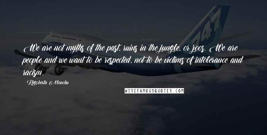 Rigoberta Menchu Quotes: We are not myths of the past, ruins in the jungle, or zoos. We are people and we want to be respected, not to be victims of intolerance and racism.
