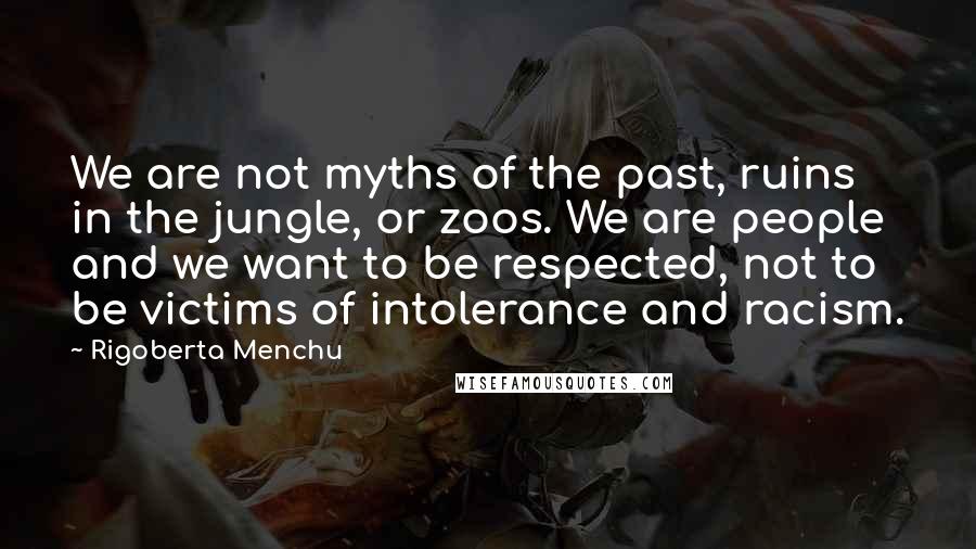 Rigoberta Menchu Quotes: We are not myths of the past, ruins in the jungle, or zoos. We are people and we want to be respected, not to be victims of intolerance and racism.