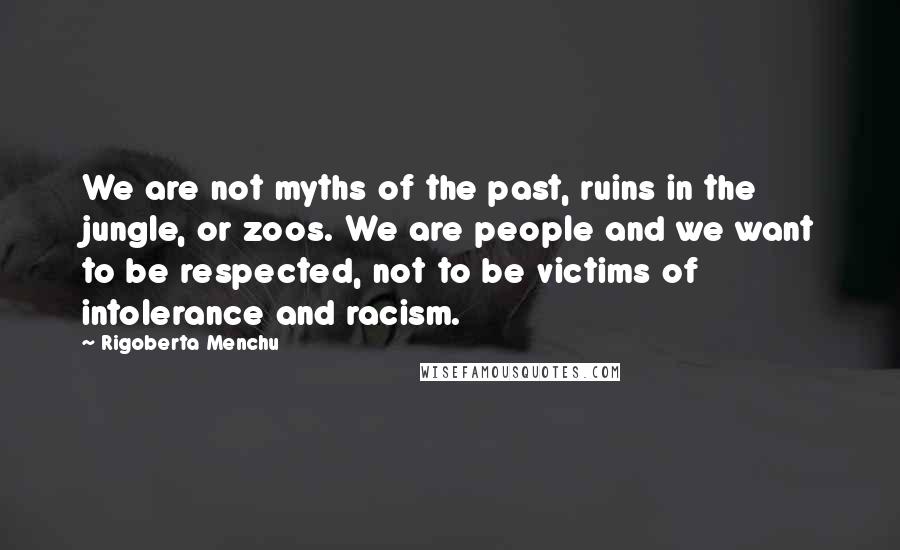 Rigoberta Menchu Quotes: We are not myths of the past, ruins in the jungle, or zoos. We are people and we want to be respected, not to be victims of intolerance and racism.