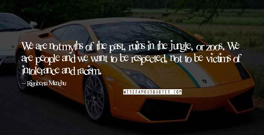 Rigoberta Menchu Quotes: We are not myths of the past, ruins in the jungle, or zoos. We are people and we want to be respected, not to be victims of intolerance and racism.