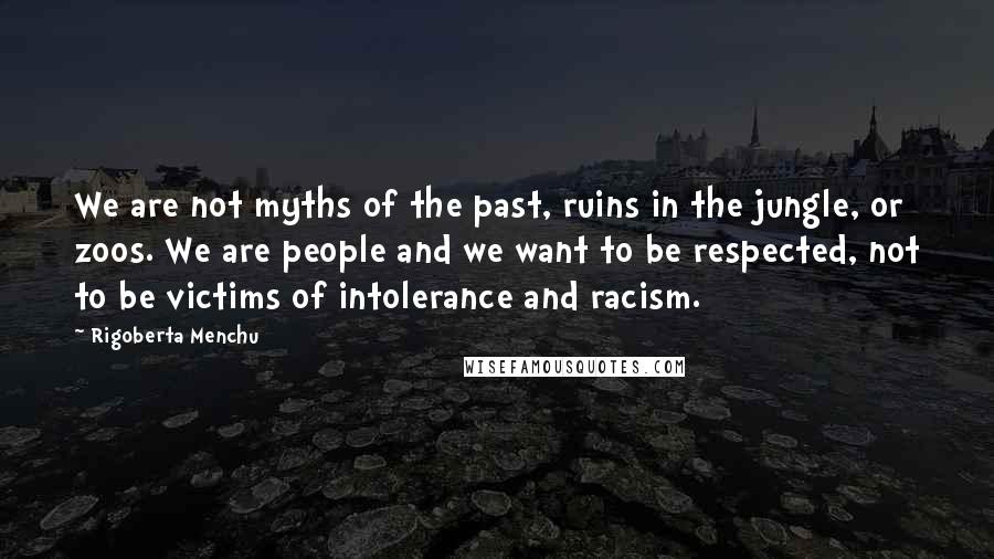 Rigoberta Menchu Quotes: We are not myths of the past, ruins in the jungle, or zoos. We are people and we want to be respected, not to be victims of intolerance and racism.