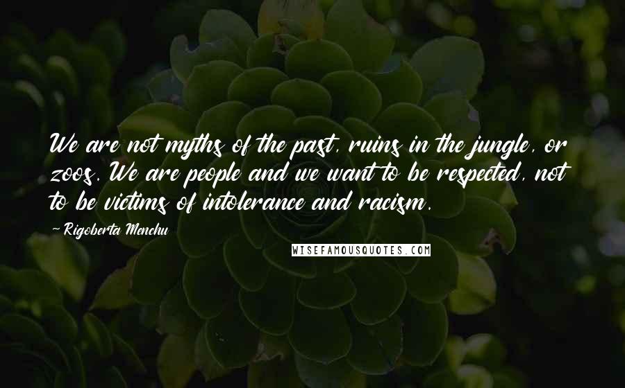 Rigoberta Menchu Quotes: We are not myths of the past, ruins in the jungle, or zoos. We are people and we want to be respected, not to be victims of intolerance and racism.