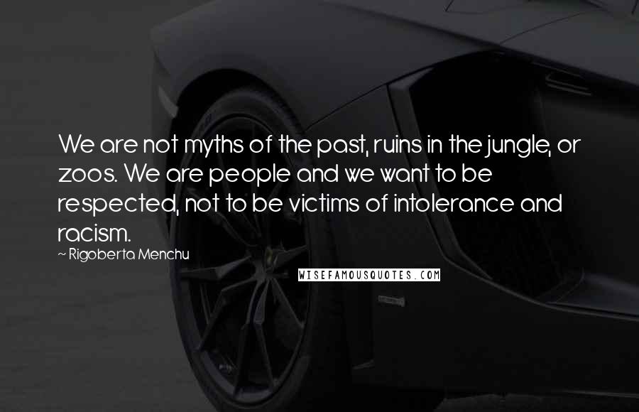 Rigoberta Menchu Quotes: We are not myths of the past, ruins in the jungle, or zoos. We are people and we want to be respected, not to be victims of intolerance and racism.