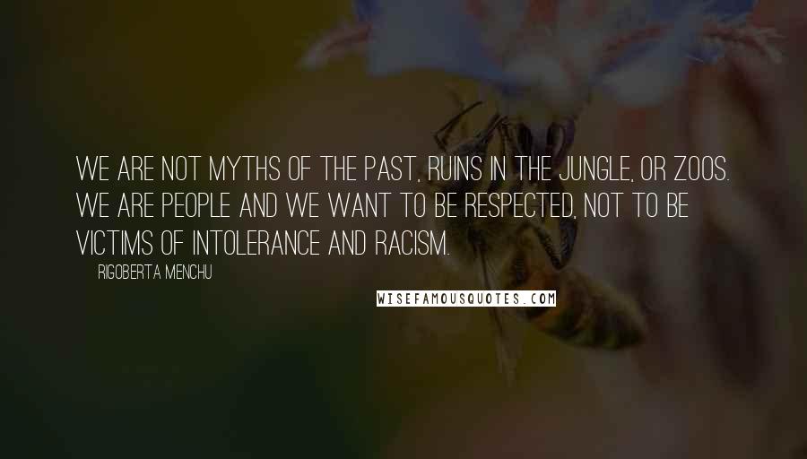 Rigoberta Menchu Quotes: We are not myths of the past, ruins in the jungle, or zoos. We are people and we want to be respected, not to be victims of intolerance and racism.