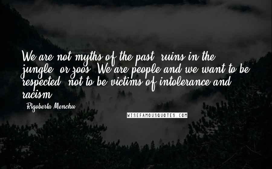 Rigoberta Menchu Quotes: We are not myths of the past, ruins in the jungle, or zoos. We are people and we want to be respected, not to be victims of intolerance and racism.