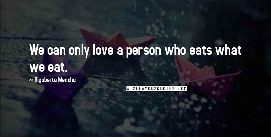 Rigoberta Menchu Quotes: We can only love a person who eats what we eat.