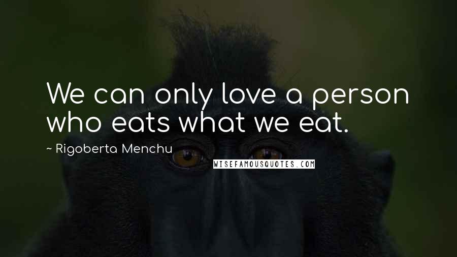 Rigoberta Menchu Quotes: We can only love a person who eats what we eat.