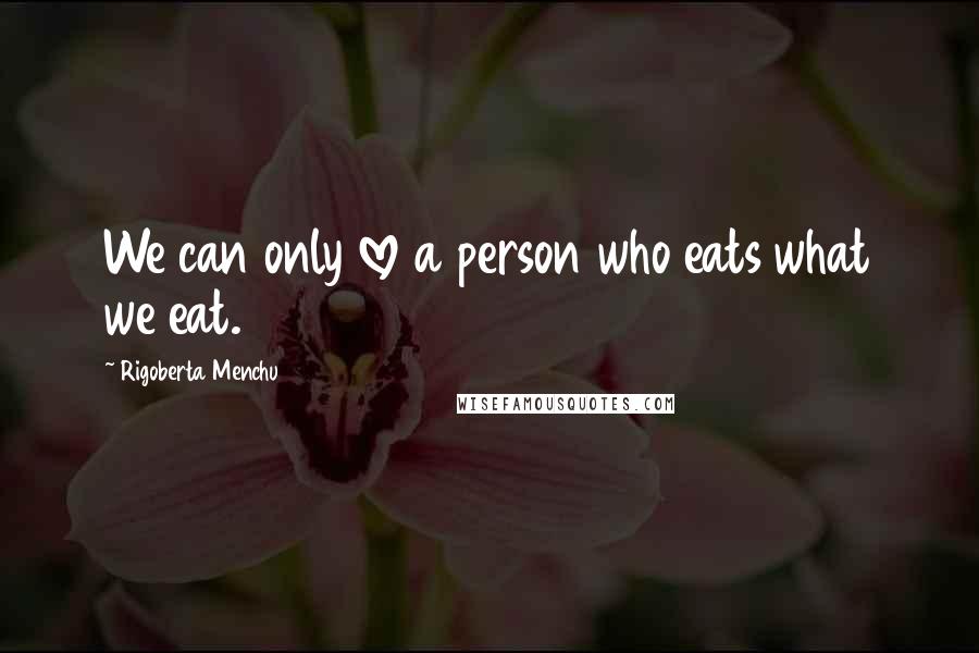 Rigoberta Menchu Quotes: We can only love a person who eats what we eat.