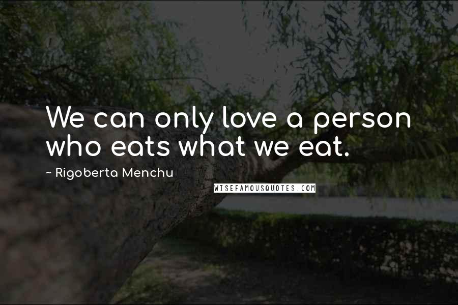 Rigoberta Menchu Quotes: We can only love a person who eats what we eat.