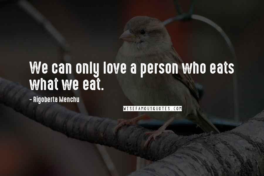 Rigoberta Menchu Quotes: We can only love a person who eats what we eat.