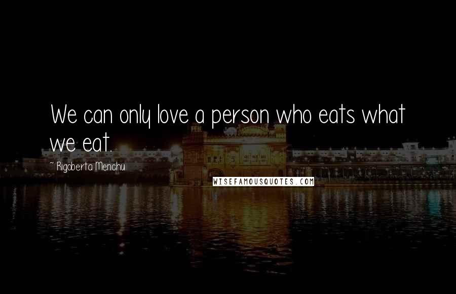 Rigoberta Menchu Quotes: We can only love a person who eats what we eat.