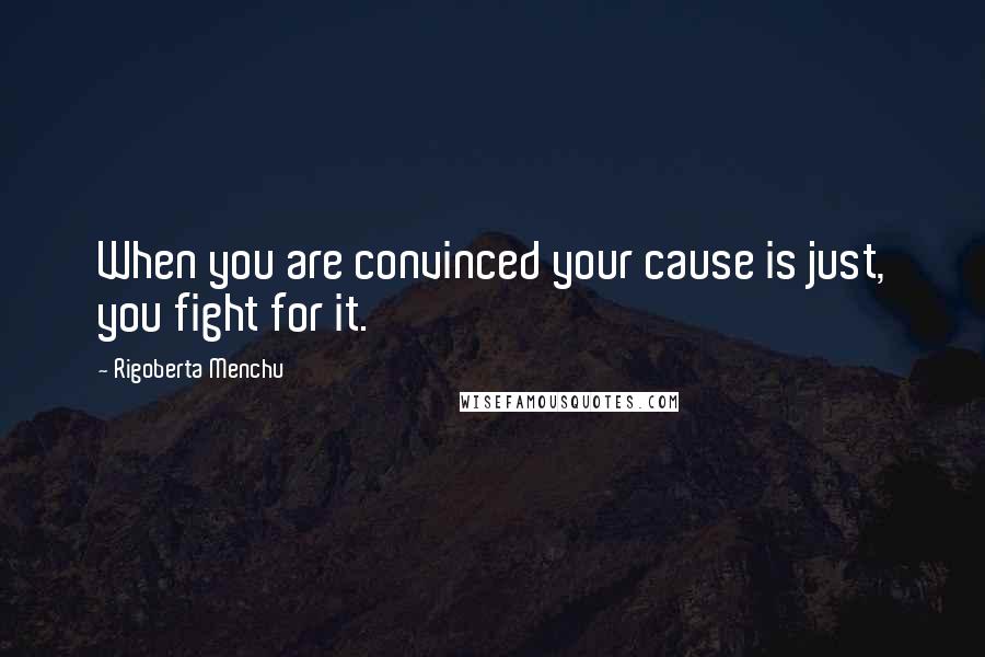 Rigoberta Menchu Quotes: When you are convinced your cause is just, you fight for it.