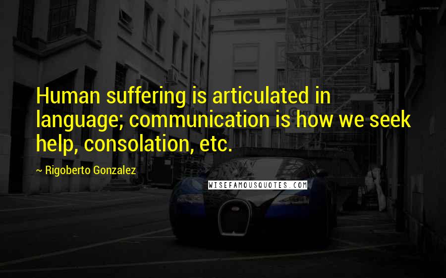 Rigoberto Gonzalez Quotes: Human suffering is articulated in language; communication is how we seek help, consolation, etc.