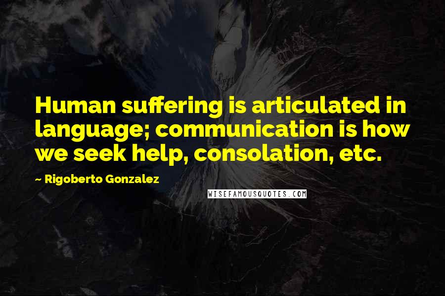 Rigoberto Gonzalez Quotes: Human suffering is articulated in language; communication is how we seek help, consolation, etc.