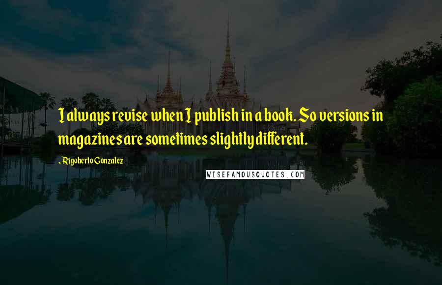 Rigoberto Gonzalez Quotes: I always revise when I publish in a book. So versions in magazines are sometimes slightly different.