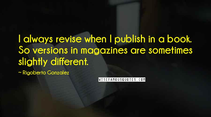 Rigoberto Gonzalez Quotes: I always revise when I publish in a book. So versions in magazines are sometimes slightly different.