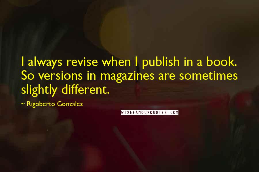 Rigoberto Gonzalez Quotes: I always revise when I publish in a book. So versions in magazines are sometimes slightly different.