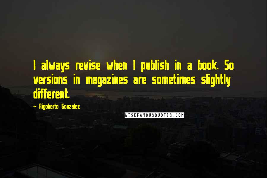 Rigoberto Gonzalez Quotes: I always revise when I publish in a book. So versions in magazines are sometimes slightly different.