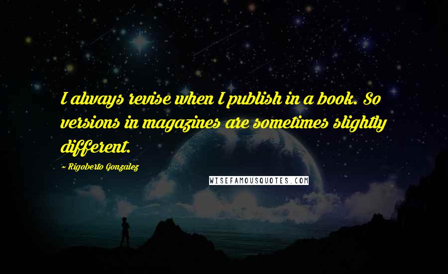 Rigoberto Gonzalez Quotes: I always revise when I publish in a book. So versions in magazines are sometimes slightly different.