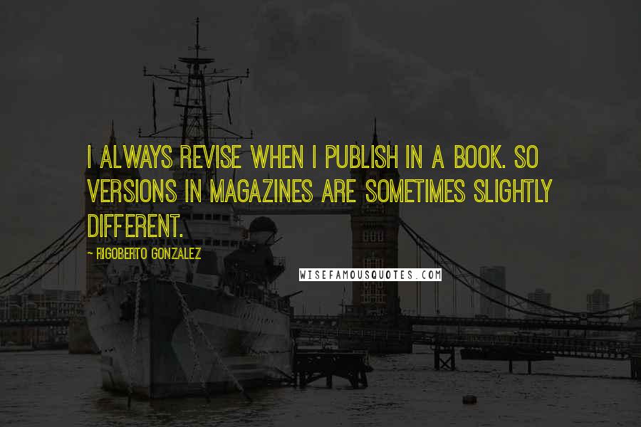 Rigoberto Gonzalez Quotes: I always revise when I publish in a book. So versions in magazines are sometimes slightly different.