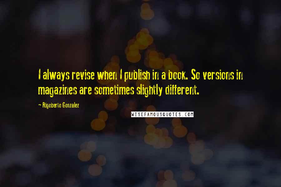 Rigoberto Gonzalez Quotes: I always revise when I publish in a book. So versions in magazines are sometimes slightly different.