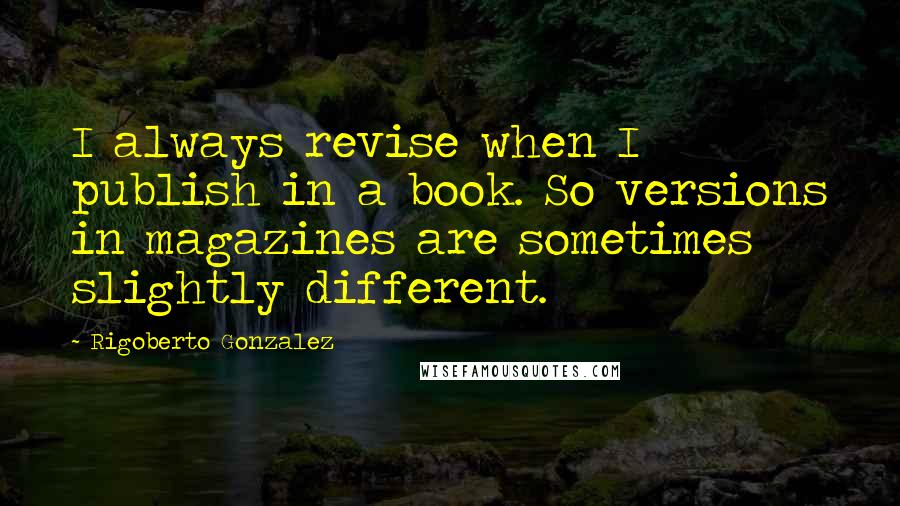 Rigoberto Gonzalez Quotes: I always revise when I publish in a book. So versions in magazines are sometimes slightly different.